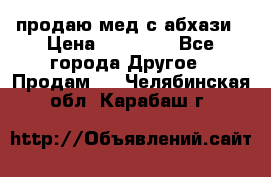 продаю мед с абхази › Цена ­ 10 000 - Все города Другое » Продам   . Челябинская обл.,Карабаш г.